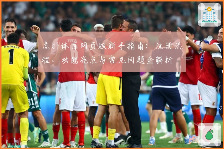 虎扑体育网页版新手指南：注册流程、功能亮点与常见问题全解析
