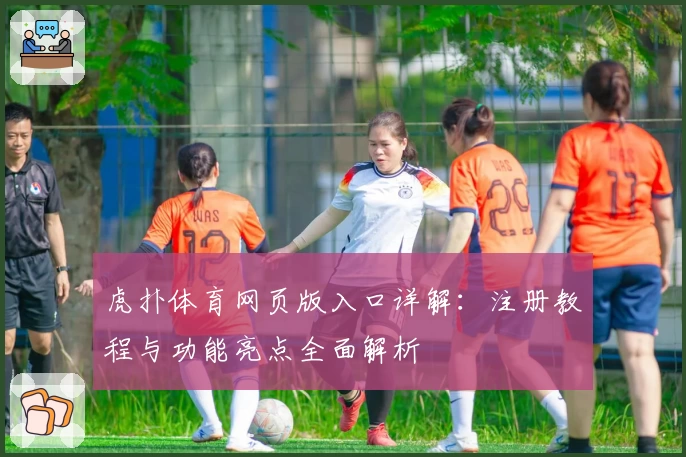虎扑体育网页版入口详解：注册教程与功能亮点全面解析