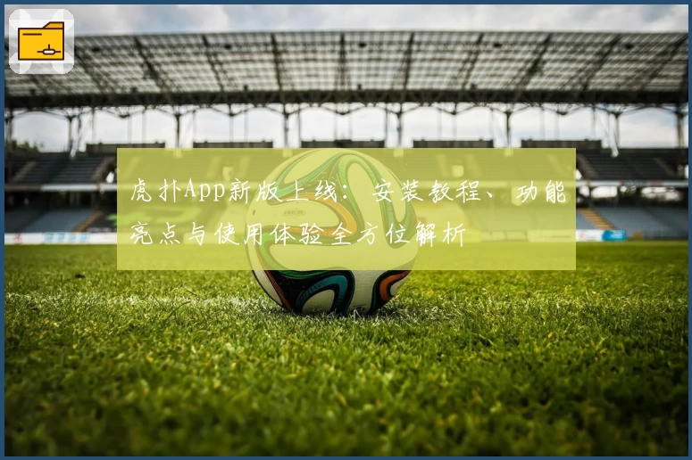 虎扑App新版上线：安装教程、功能亮点与使用体验全方位解析