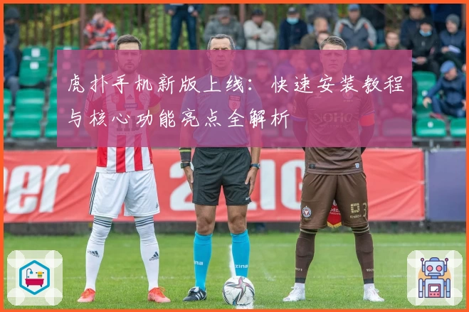 虎扑手机新版上线：快速安装教程与核心功能亮点全解析