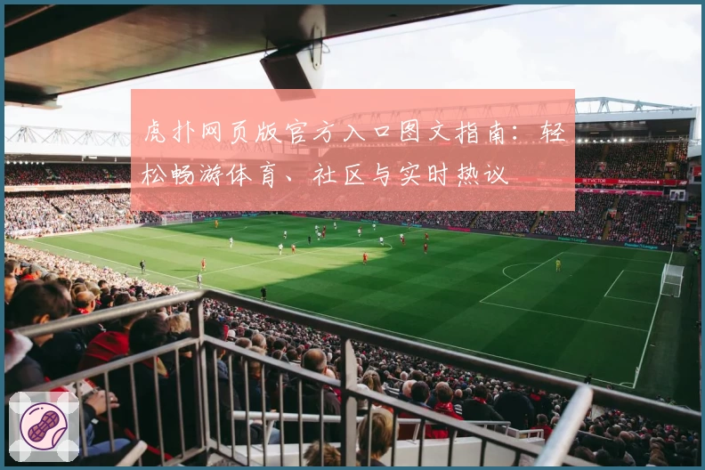虎扑网页版官方入口图文指南：轻松畅游体育、社区与实时热议