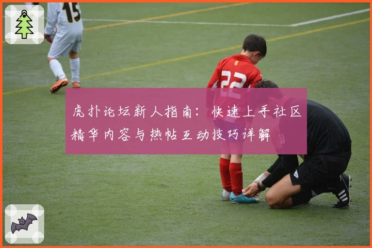 虎扑论坛新人指南：快速上手社区精华内容与热帖互动技巧详解