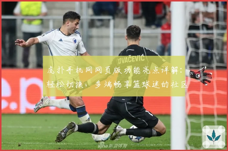 虎扑手机网网页版功能亮点详解：轻松切换，多端畅享篮球迷的社区狂欢
