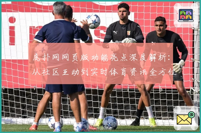 虎扑网网页版功能亮点深度解析：从社区互动到实时体育资讯全方位体验