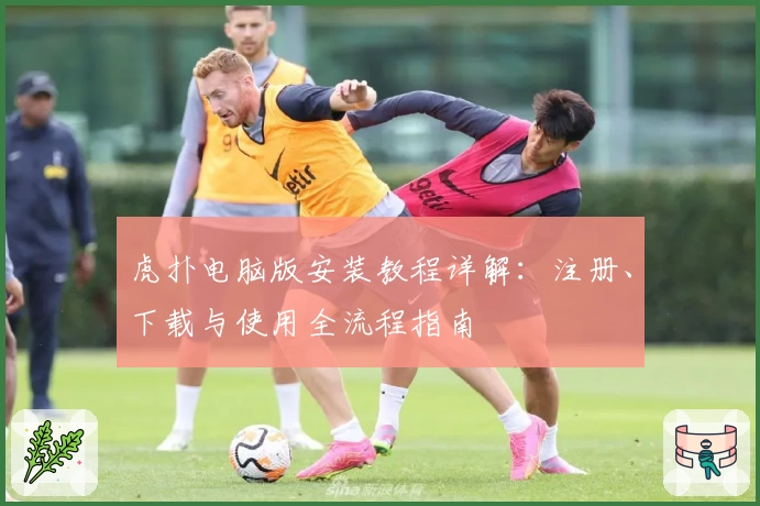 虎扑电脑版安装教程详解：注册、下载与使用全流程指南