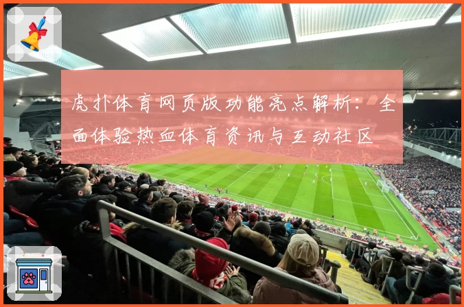 虎扑体育网页版功能亮点解析：全面体验热血体育资讯与互动社区