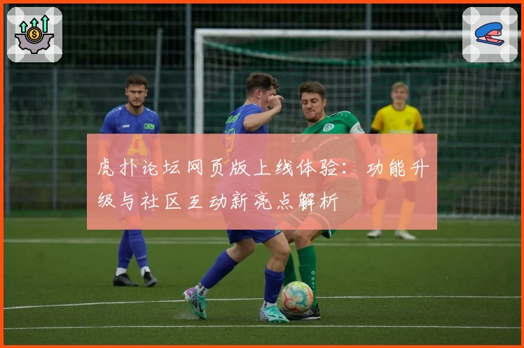 虎扑论坛网页版上线体验：功能升级与社区互动新亮点解析