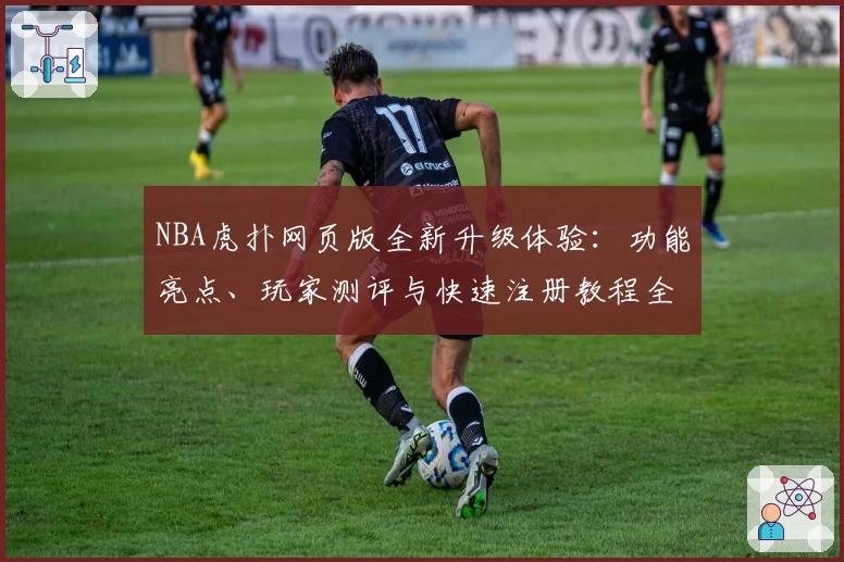 NBA虎扑网页版全新升级体验：功能亮点、玩家测评与快速注册教程全解析