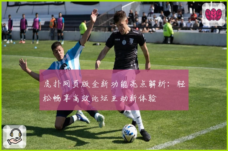 虎扑网页版全新功能亮点解析：轻松畅享高效论坛互动新体验