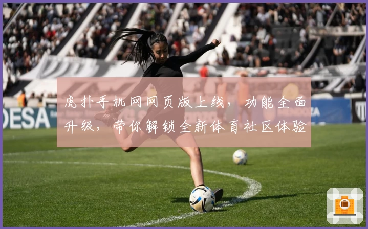 虎扑手机网网页版上线，功能全面升级，带你解锁全新体育社区体验
