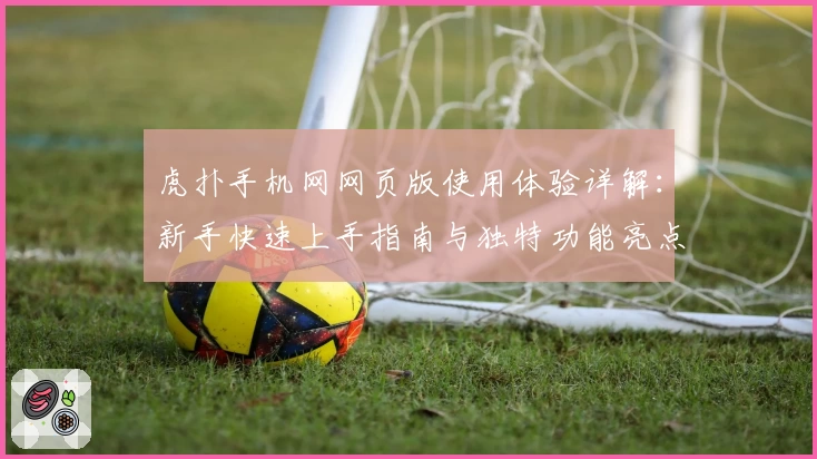 虎扑手机网网页版使用体验详解：新手快速上手指南与独特功能亮点解析