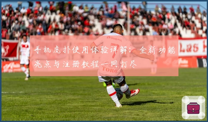 手机虎扑使用体验详解：全新功能亮点与注册教程一网打尽