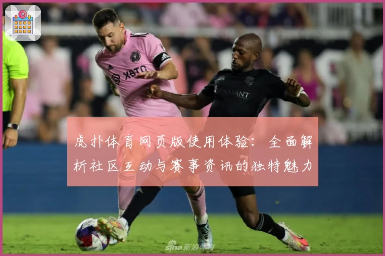 虎扑体育网页版使用体验：全面解析社区互动与赛事资讯的独特魅力