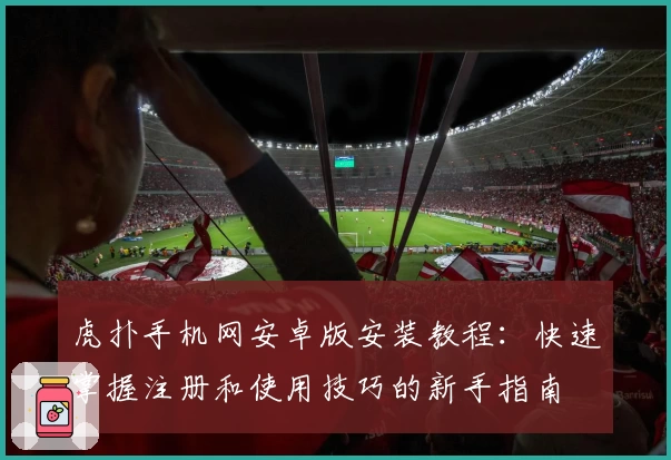 虎扑手机网安卓版安装教程：快速掌握注册和使用技巧的新手指南