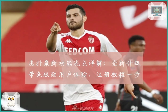 虎扑最新功能亮点详解：全新升级带来极致用户体验，注册教程一步搞定！