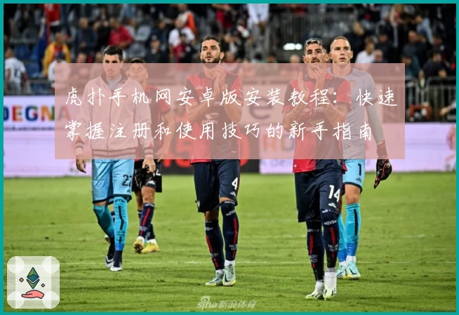 虎扑手机网安卓版安装教程：快速掌握注册和使用技巧的新手指南