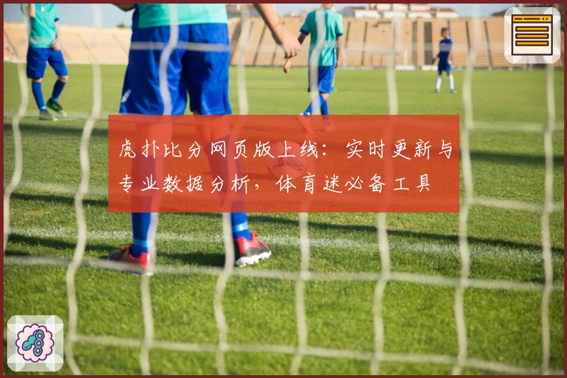 虎扑比分网页版上线：实时更新与专业数据分析，体育迷必备工具