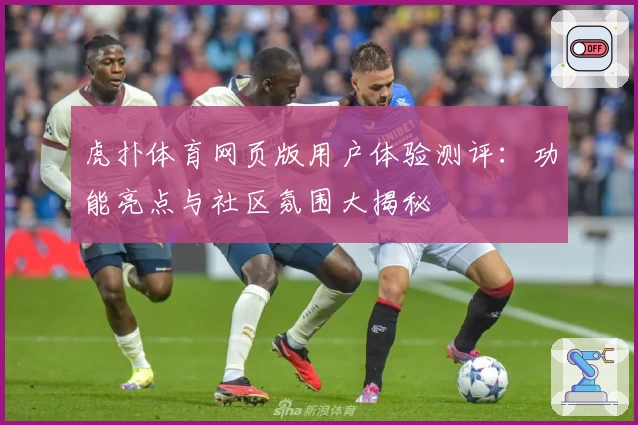 虎扑体育网页版用户体验测评：功能亮点与社区氛围大揭秘