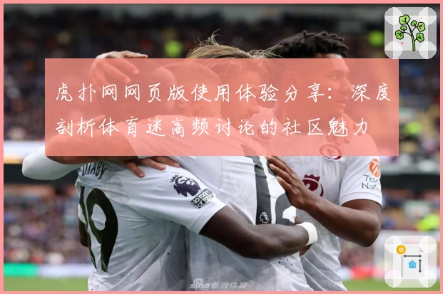 虎扑网网页版使用体验分享：深度剖析体育迷高频讨论的社区魅力