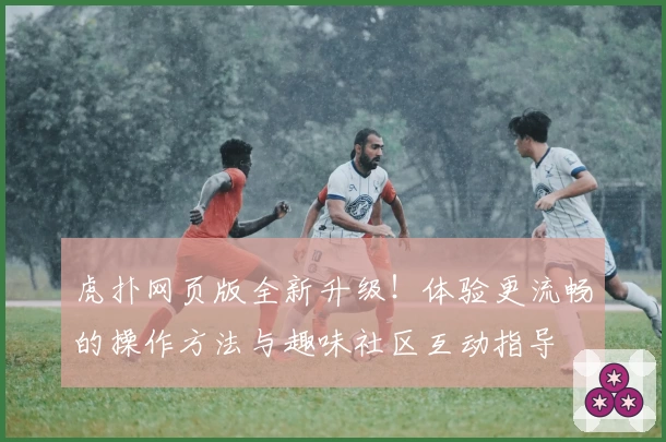 虎扑网页版全新升级！体验更流畅的操作方法与趣味社区互动指导