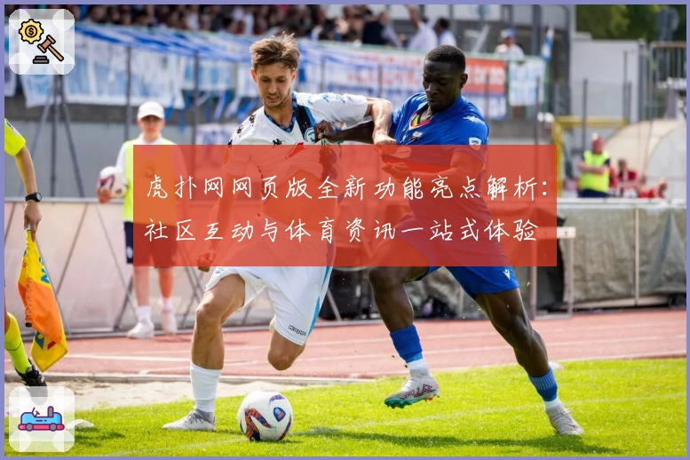 虎扑网网页版全新功能亮点解析：社区互动与体育资讯一站式体验