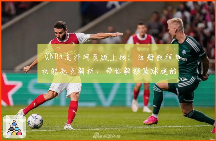 《NBA虎扑网页版上线：注册教程与功能亮点解析，带你解锁篮球迷的互动新天地》