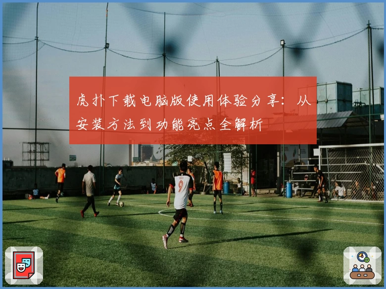 虎扑下载电脑版使用体验分享：从安装方法到功能亮点全解析