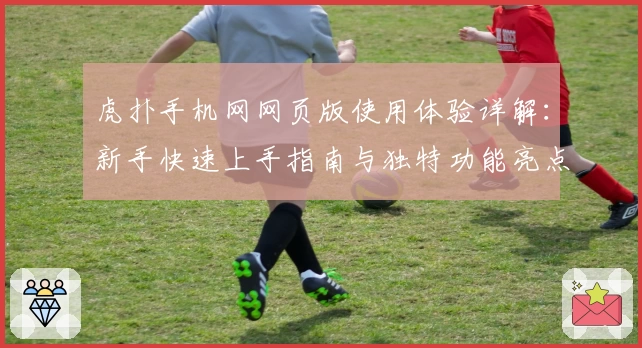 虎扑手机网网页版使用体验详解：新手快速上手指南与独特功能亮点解析