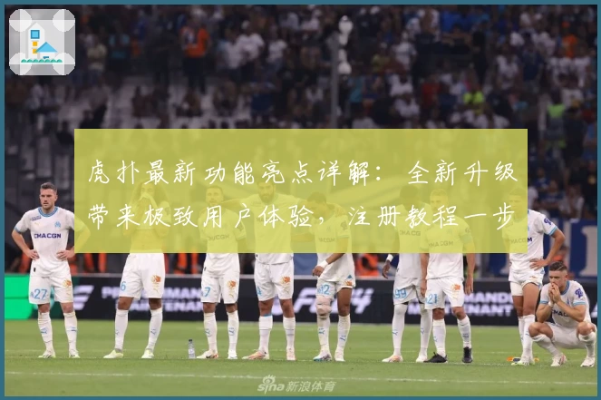 虎扑最新功能亮点详解:全新升级带来极致用户体验,注册教程一步搞定!