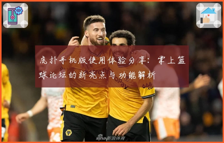 虎扑手机版使用体验分享：掌上篮球论坛的新亮点与功能解析