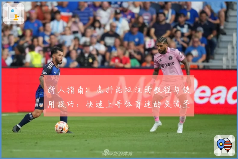 新人指南：虎扑论坛注册教程与使用技巧，快速上手体育迷的交流圣地
