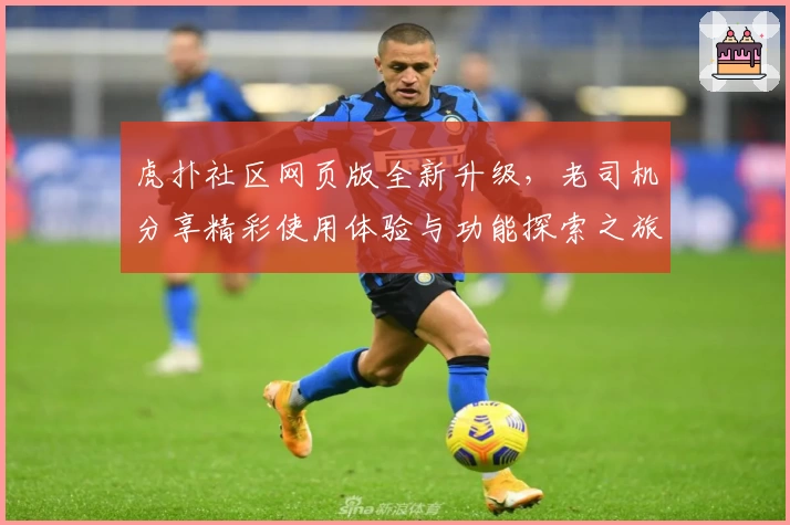 虎扑社区网页版全新升级，老司机分享精彩使用体验与功能探索之旅