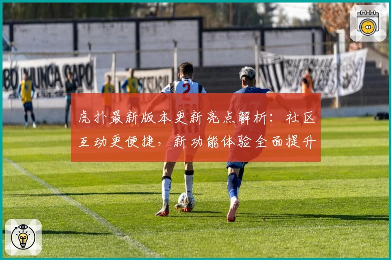 虎扑最新版本更新亮点解析:社区互动更便捷,新功能体验全面提升