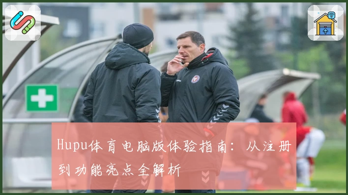 Hupu体育电脑版体验指南：从注册到功能亮点全解析
