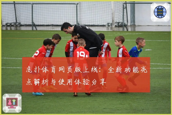 虎扑体育网页版上线：全新功能亮点解析与使用体验分享