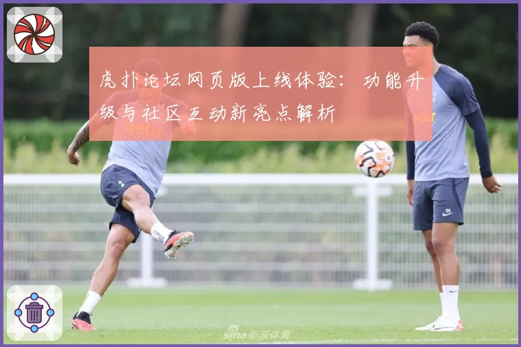 虎扑论坛网页版上线体验:功能升级与社区互动新亮点解析