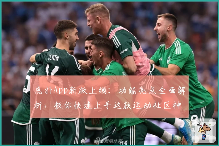 虎扑App新版上线：功能亮点全面解析，教你快速上手这款运动社区神器