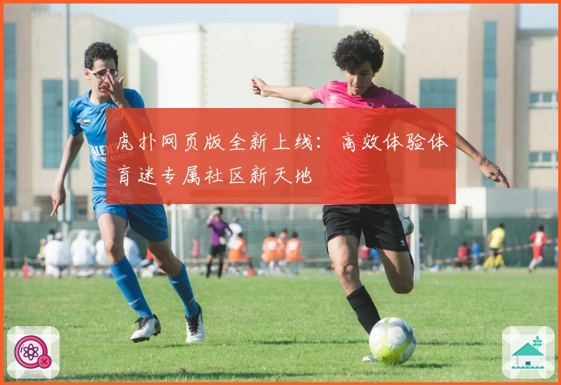 虎扑网页版全新上线：高效体验体育迷专属社区新天地