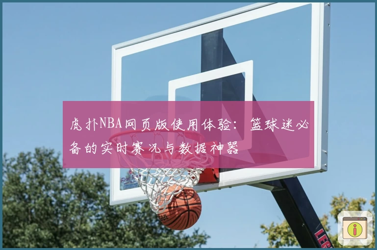 虎扑NBA网页版使用体验：篮球迷必备的实时赛况与数据神器