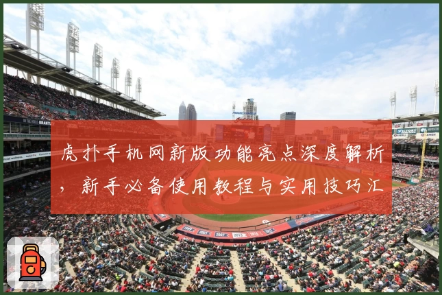 虎扑手机网新版功能亮点深度解析，新手必备使用教程与实用技巧汇总