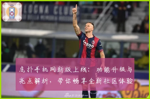 虎扑手机网新版上线:功能升级与亮点解析,带你畅享全新社区体验