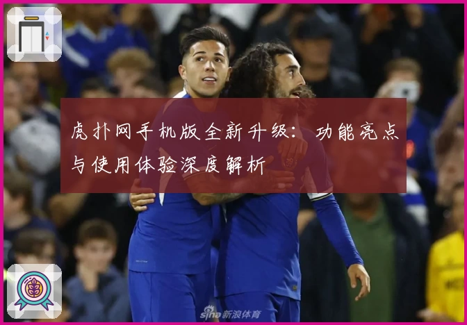 虎扑网手机版全新升级：功能亮点与使用体验深度解析