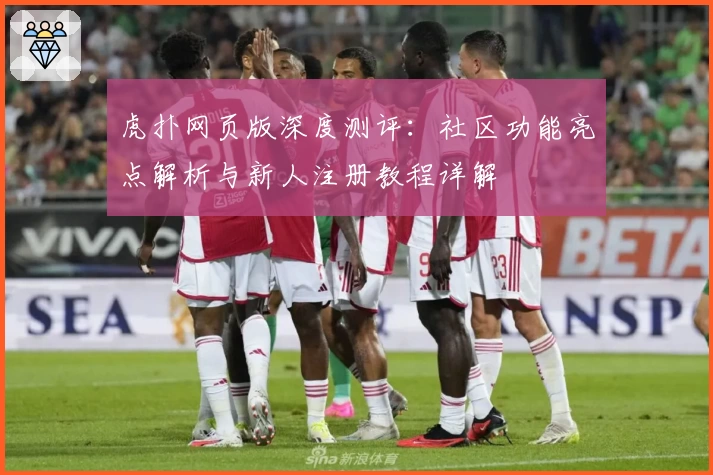 虎扑网页版深度测评：社区功能亮点解析与新人注册教程详解
