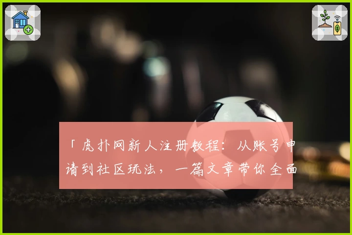 「虎扑网新人注册教程：从账号申请到社区玩法，一篇文章带你全面了解」