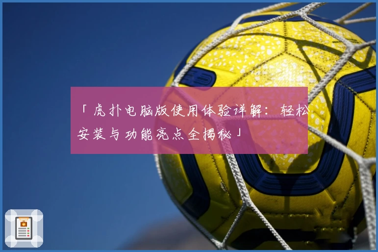 「虎扑电脑版使用体验详解：轻松安装与功能亮点全揭秘」