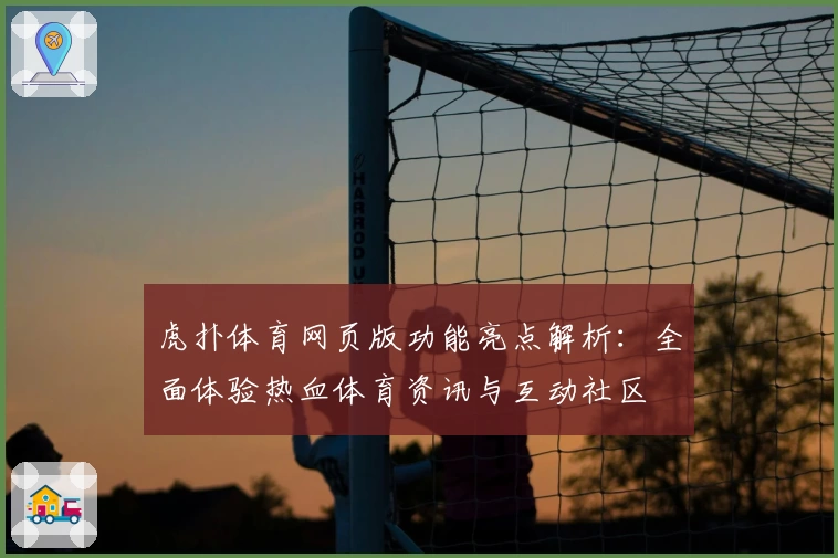 虎扑体育网页版功能亮点解析：全面体验热血体育资讯与互动社区