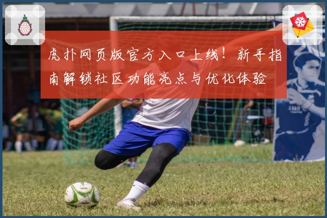 虎扑网页版官方入口上线！新手指南解锁社区功能亮点与优化体验