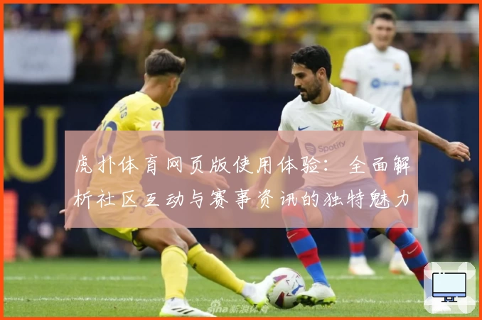 虎扑体育网页版使用体验：全面解析社区互动与赛事资讯的独特魅力