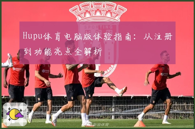 Hupu体育电脑版体验指南：从注册到功能亮点全解析