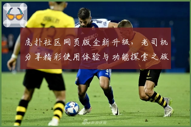 虎扑社区网页版全新升级,老司机分享精彩使用体验与功能探索之旅